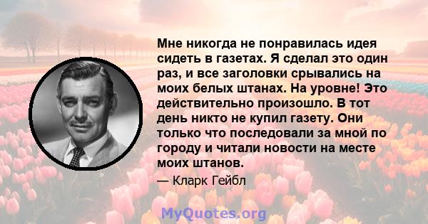 Мне никогда не понравилась идея сидеть в газетах. Я сделал это один раз, и все заголовки срывались на моих белых штанах. На уровне! Это действительно произошло. В тот день никто не купил газету. Они только что