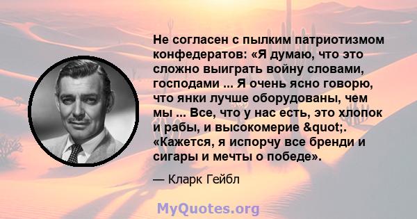 Не согласен с пылким патриотизмом конфедератов: «Я думаю, что это сложно выиграть войну словами, господами ... Я очень ясно говорю, что янки лучше оборудованы, чем мы ... Все, что у нас есть, это хлопок и рабы, и