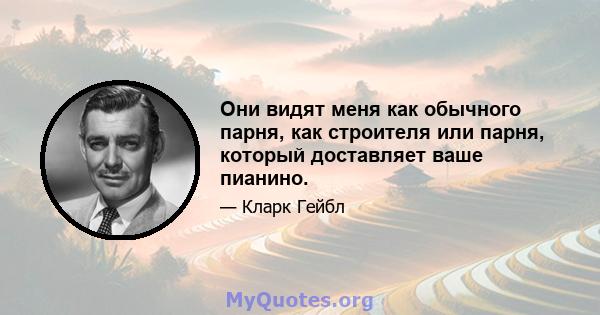 Они видят меня как обычного парня, как строителя или парня, который доставляет ваше пианино.