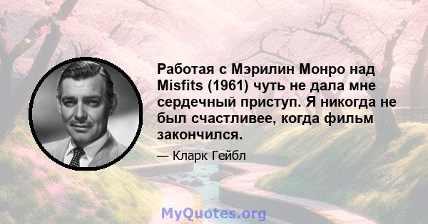 Работая с Мэрилин Монро над Misfits (1961) чуть не дала мне сердечный приступ. Я никогда не был счастливее, когда фильм закончился.