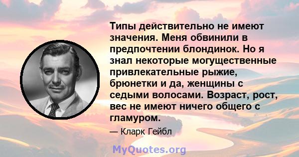 Типы действительно не имеют значения. Меня обвинили в предпочтении блондинок. Но я знал некоторые могущественные привлекательные рыжие, брюнетки и да, женщины с седыми волосами. Возраст, рост, вес не имеют ничего общего 