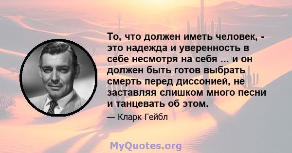 То, что должен иметь человек, - это надежда и уверенность в себе несмотря на себя ... и он должен быть готов выбрать смерть перед диссонией, не заставляя слишком много песни и танцевать об этом.