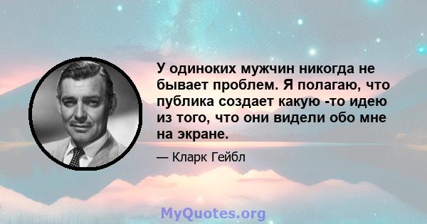 У одиноких мужчин никогда не бывает проблем. Я полагаю, что публика создает какую -то идею из того, что они видели обо мне на экране.