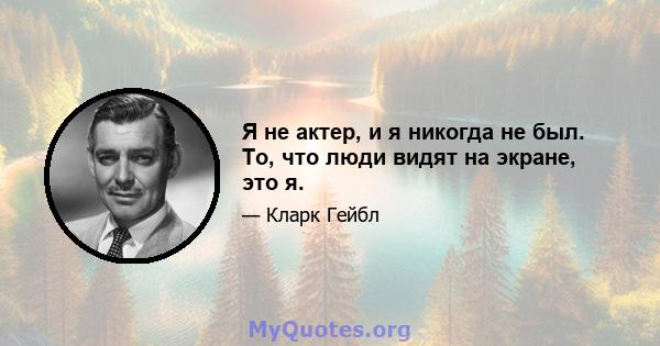 Я не актер, и я никогда не был. То, что люди видят на экране, это я.