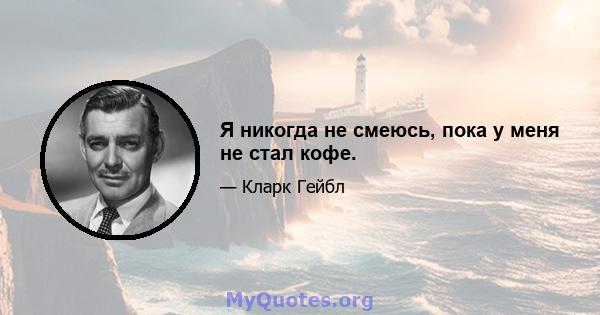 Я никогда не смеюсь, пока у меня не стал кофе.