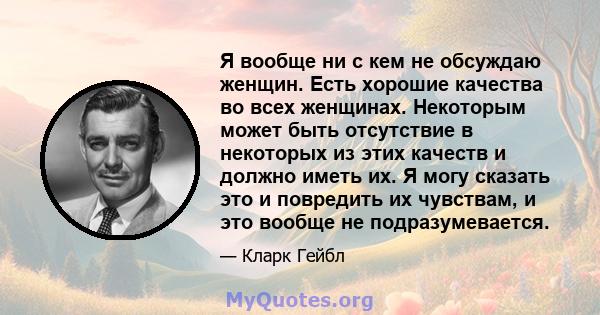 Я вообще ни с кем не обсуждаю женщин. Есть хорошие качества во всех женщинах. Некоторым может быть отсутствие в некоторых из этих качеств и должно иметь их. Я могу сказать это и повредить их чувствам, и это вообще не