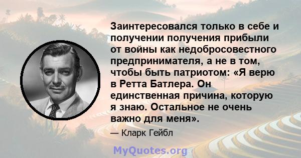 Заинтересовался только в себе и получении получения прибыли от войны как недобросовестного предпринимателя, а не в том, чтобы быть патриотом: «Я верю в Ретта Батлера. Он единственная причина, которую я знаю. Остальное