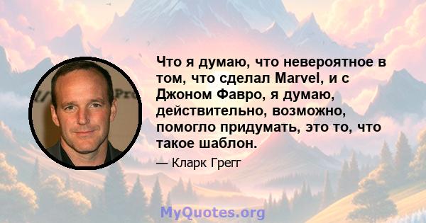 Что я думаю, что невероятное в том, что сделал Marvel, и с Джоном Фавро, я думаю, действительно, возможно, помогло придумать, это то, что такое шаблон.