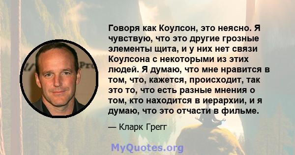 Говоря как Коулсон, это неясно. Я чувствую, что это другие грозные элементы щита, и у них нет связи Коулсона с некоторыми из этих людей. Я думаю, что мне нравится в том, что, кажется, происходит, так это то, что есть