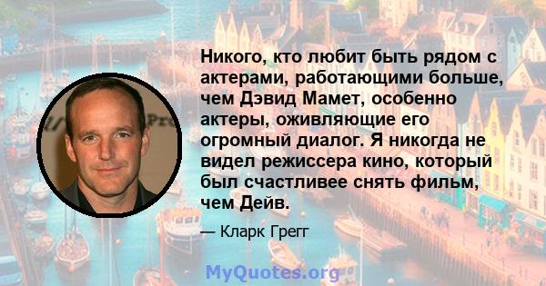 Никого, кто любит быть рядом с актерами, работающими больше, чем Дэвид Мамет, особенно актеры, оживляющие его огромный диалог. Я никогда не видел режиссера кино, который был счастливее снять фильм, чем Дейв.