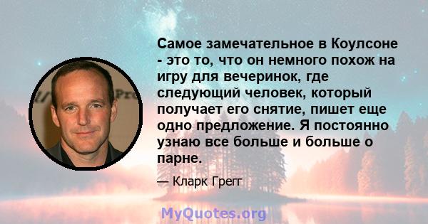 Самое замечательное в Коулсоне - это то, что он немного похож на игру для вечеринок, где следующий человек, который получает его снятие, пишет еще одно предложение. Я постоянно узнаю все больше и больше о парне.