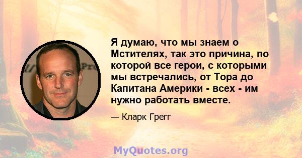 Я думаю, что мы знаем о Мстителях, так это причина, по которой все герои, с которыми мы встречались, от Тора до Капитана Америки - всех - им нужно работать вместе.