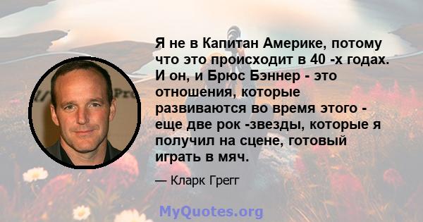 Я не в Капитан Америке, потому что это происходит в 40 -х годах. И он, и Брюс Бэннер - это отношения, которые развиваются во время этого - еще две рок -звезды, которые я получил на сцене, готовый играть в мяч.