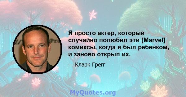 Я просто актер, который случайно полюбил эти [Marvel] комиксы, когда я был ребенком, и заново открыл их.