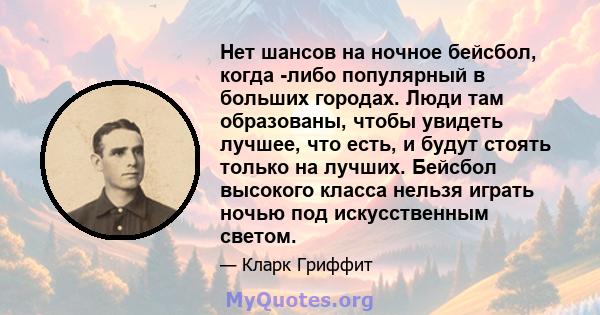 Нет шансов на ночное бейсбол, когда -либо популярный в больших городах. Люди там образованы, чтобы увидеть лучшее, что есть, и будут стоять только на лучших. Бейсбол высокого класса нельзя играть ночью под искусственным 