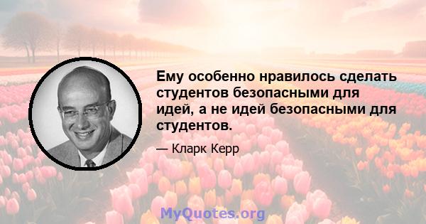 Ему особенно нравилось сделать студентов безопасными для идей, а не идей безопасными для студентов.