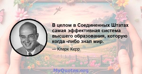 В целом в Соединенных Штатах самая эффективная система высшего образования, которую когда -либо знал мир.