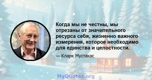 Когда мы не честны, мы отрезаны от значительного ресурса себя, жизненно важного измерения, которое необходимо для единства и целостности.