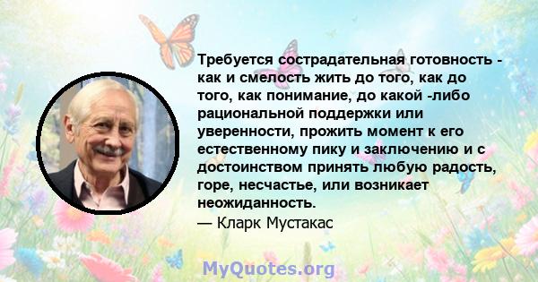 Требуется сострадательная готовность - как и смелость жить до того, как до того, как понимание, до какой -либо рациональной поддержки или уверенности, прожить момент к его естественному пику и заключению и с