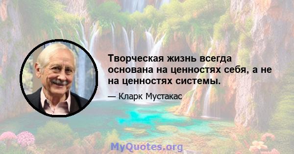 Творческая жизнь всегда основана на ценностях себя, а не на ценностях системы.