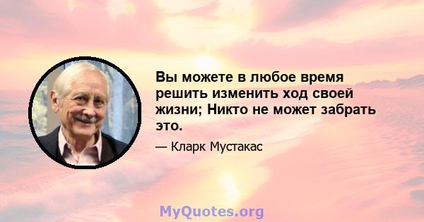 Вы можете в любое время решить изменить ход своей жизни; Никто не может забрать это.