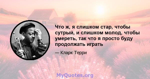 Что ж, я слишком стар, чтобы сутрый, и слишком молод, чтобы умереть, так что я просто буду продолжать играть