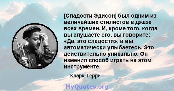 [Сладости Эдисон] был одним из величайших стилистов в джазе всех времен. И, кроме того, когда вы слушаете его, вы говорите: «Да, это сладости», и вы автоматически улыбаетесь. Это действительно уникально. Он изменил