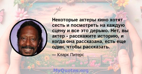 Некоторые актеры кино хотят сесть и посмотреть на каждую сцену и все это дерьмо. Нет, вы актер - расскажите историю, и когда она рассказана, есть еще один, чтобы рассказать.