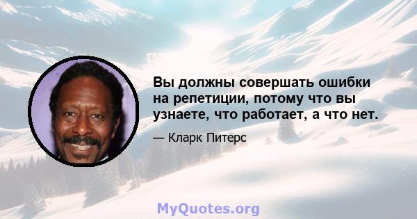 Вы должны совершать ошибки на репетиции, потому что вы узнаете, что работает, а что нет.