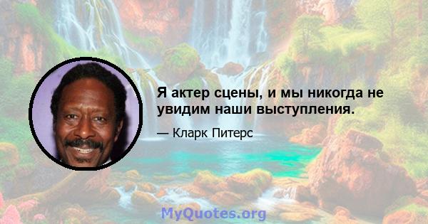 Я актер сцены, и мы никогда не увидим наши выступления.