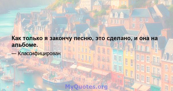 Как только я закончу песню, это сделано, и она на альбоме.