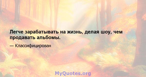 Легче зарабатывать на жизнь, делая шоу, чем продавать альбомы.