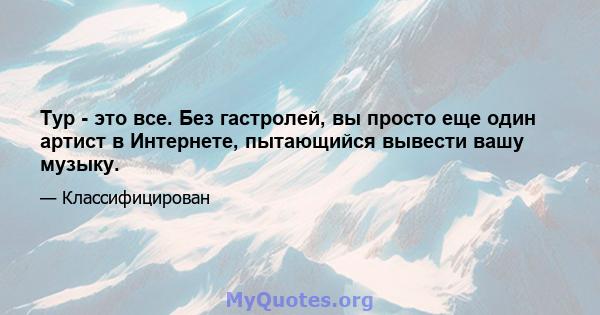 Тур - это все. Без гастролей, вы просто еще один артист в Интернете, пытающийся вывести вашу музыку.