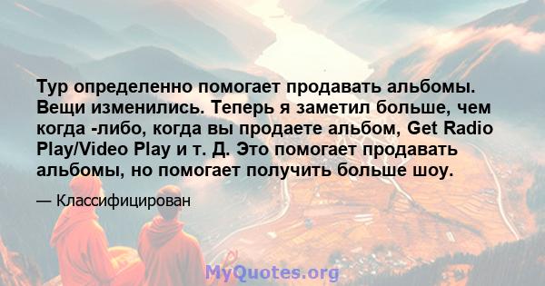 Тур определенно помогает продавать альбомы. Вещи изменились. Теперь я заметил больше, чем когда -либо, когда вы продаете альбом, Get Radio Play/Video Play и т. Д. Это помогает продавать альбомы, но помогает получить