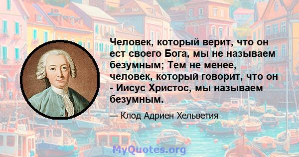 Человек, который верит, что он ест своего Бога, мы не называем безумным; Тем не менее, человек, который говорит, что он - Иисус Христос, мы называем безумным.