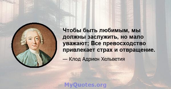 Чтобы быть любимым, мы должны заслужить, но мало уважают; Все превосходство привлекает страх и отвращение.