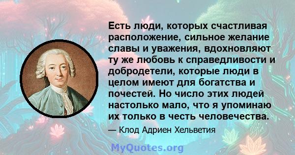 Есть люди, которых счастливая расположение, сильное желание славы и уважения, вдохновляют ту же любовь к справедливости и добродетели, которые люди в целом имеют для богатства и почестей. Но число этих людей настолько