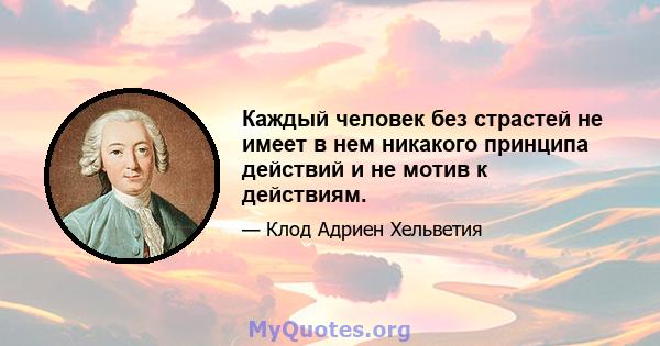 Каждый человек без страстей не имеет в нем никакого принципа действий и не мотив к действиям.