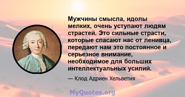 Мужчины смысла, идолы мелких, очень уступают людям страстей. Это сильные страсти, которые спасают нас от ленивца, передают нам это постоянное и серьезное внимание, необходимое для больших интеллектуальных усилий.