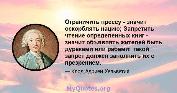 Ограничить прессу - значит оскорблять нацию; Запретить чтение определенных книг - значит объявлять жителей быть дураками или рабами: такой запрет должен заполнить их с презрением.