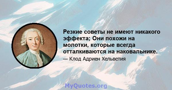 Резкие советы не имеют никакого эффекта; Они похожи на молотки, которые всегда отталкиваются на наковальнике.