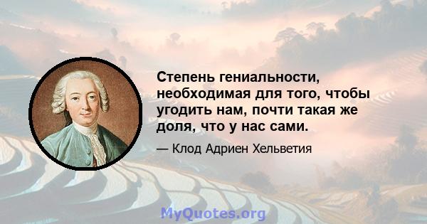 Степень гениальности, необходимая для того, чтобы угодить нам, почти такая же доля, что у нас сами.