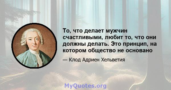 То, что делает мужчин счастливыми, любит то, что они должны делать. Это принцип, на котором общество не основано