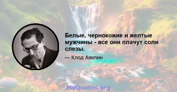 Белые, чернокожие и желтые мужчины - все они плачут соли слезы.