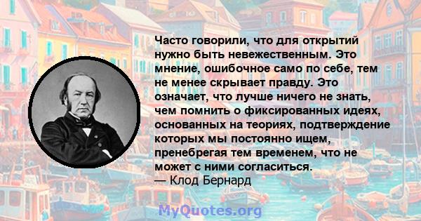 Часто говорили, что для открытий нужно быть невежественным. Это мнение, ошибочное само по себе, тем не менее скрывает правду. Это означает, что лучше ничего не знать, чем помнить о фиксированных идеях, основанных на