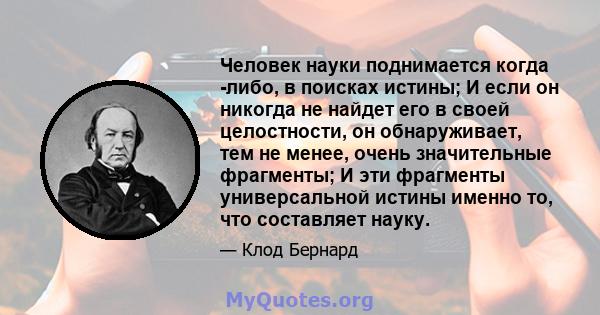 Человек науки поднимается когда -либо, в поисках истины; И если он никогда не найдет его в своей целостности, он обнаруживает, тем не менее, очень значительные фрагменты; И эти фрагменты универсальной истины именно то,