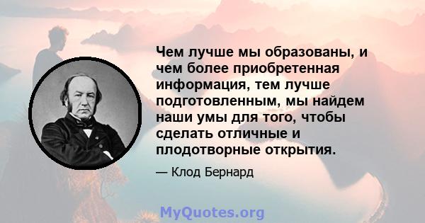 Чем лучше мы образованы, и чем более приобретенная информация, тем лучше подготовленным, мы найдем наши умы для того, чтобы сделать отличные и плодотворные открытия.