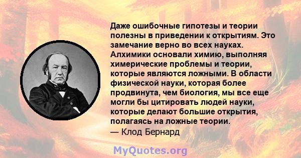 Даже ошибочные гипотезы и теории полезны в приведении к открытиям. Это замечание верно во всех науках. Алхимики основали химию, выполняя химерические проблемы и теории, которые являются ложными. В области физической