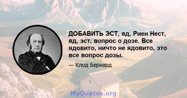 ДОБАВИТЬ ЭСТ, яд, Риен Нест, яд, эст, вопрос о дозе. Все ядовито, ничто не ядовито, это все вопрос дозы.