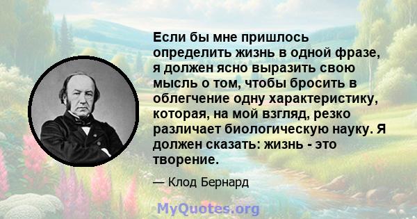 Если бы мне пришлось определить жизнь в одной фразе, я должен ясно выразить свою мысль о том, чтобы бросить в облегчение одну характеристику, которая, на мой взгляд, резко различает биологическую науку. Я должен